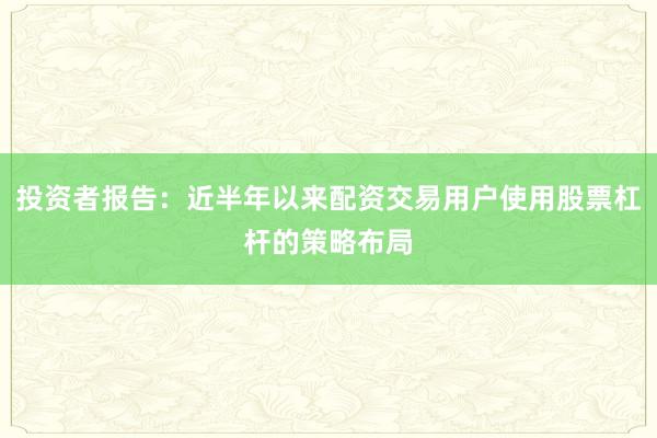投资者报告：近半年以来配资交易用户使用股票杠杆的策略布局