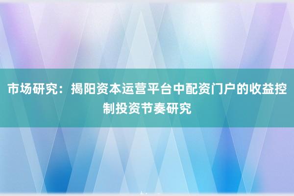 市场研究：揭阳资本运营平台中配资门户的收益控制投资节奏研究