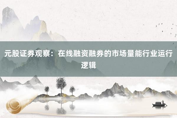 元股证券观察：在线融资融券的市场量能行业运行逻辑