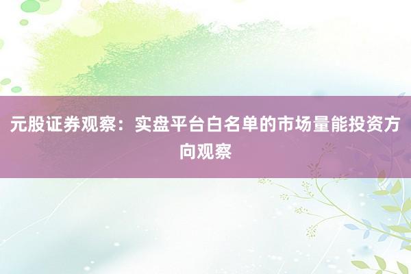 元股证券观察：实盘平台白名单的市场量能投资方向观察