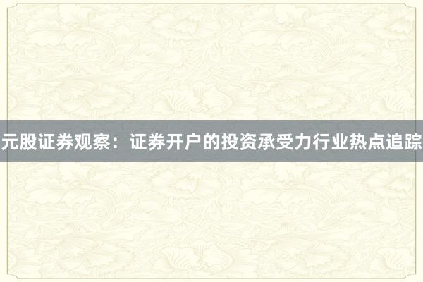 元股证券观察：证券开户的投资承受力行业热点追踪
