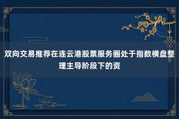 双向交易推荐在连云港股票服务圈处于指数横盘整理主导阶段下的资