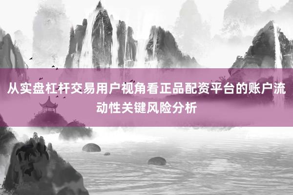 从实盘杠杆交易用户视角看正品配资平台的账户流动性关键风险分析