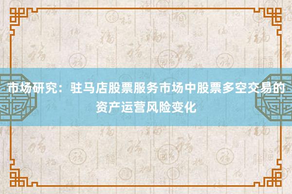 市场研究：驻马店股票服务市场中股票多空交易的资产运营风险变化