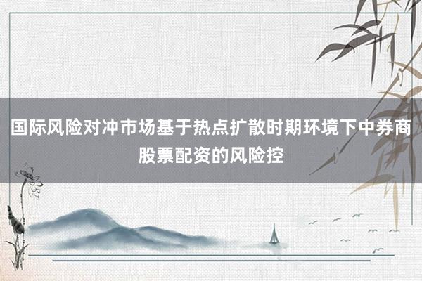 国际风险对冲市场基于热点扩散时期环境下中券商股票配资的风险控