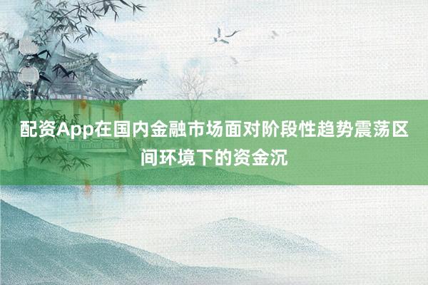 配资App在国内金融市场面对阶段性趋势震荡区间环境下的资金沉