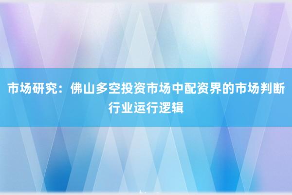 市场研究：佛山多空投资市场中配资界的市场判断行业运行逻辑