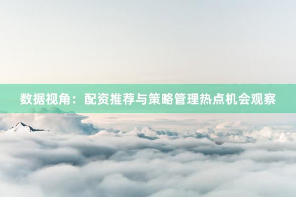 数据视角：配资推荐与策略管理热点机会观察