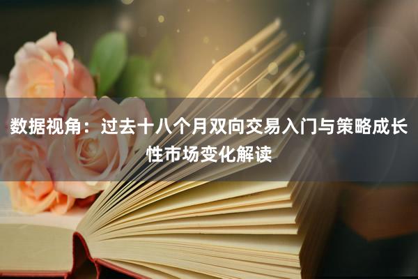 数据视角：过去十八个月双向交易入门与策略成长性市场变化解读