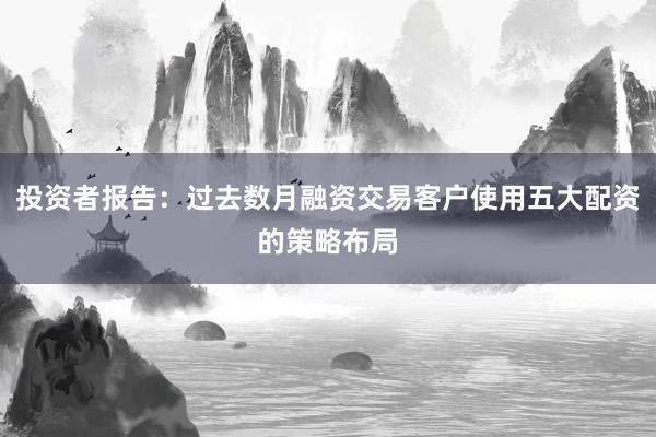 投资者报告：过去数月融资交易客户使用五大配资的策略布局
