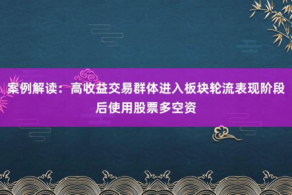 案例解读：高收益交易群体进入板块轮流表现阶段后使用股票多空资