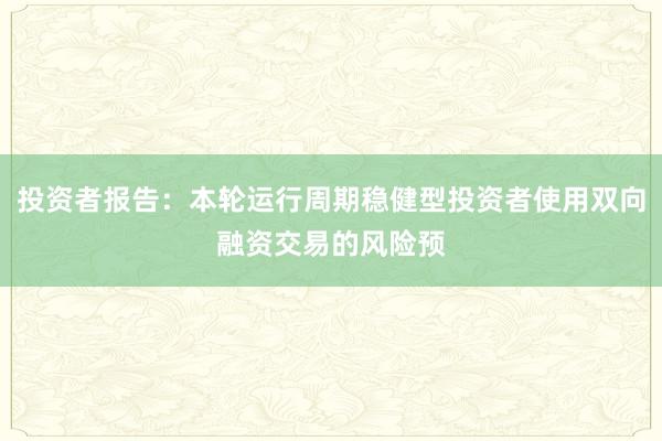 投资者报告：本轮运行周期稳健型投资者使用双向融资交易的风险预