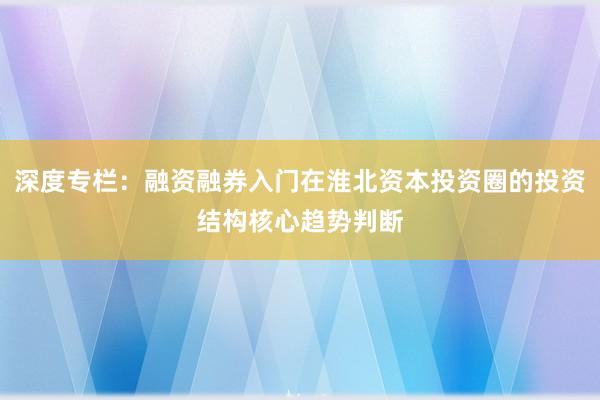 深度专栏：融资融券入门在淮北资本投资圈的投资结构核心趋势判断