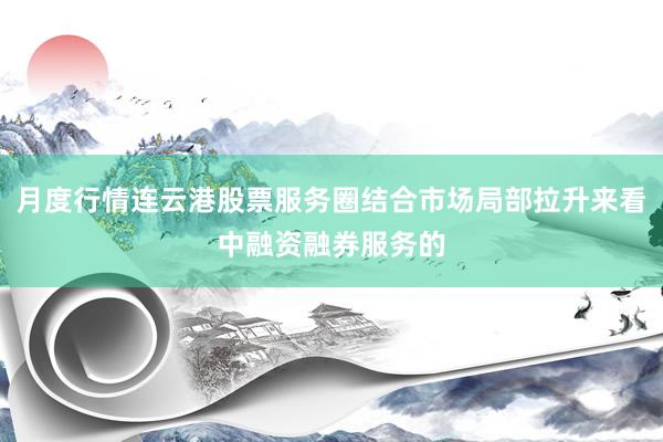 月度行情连云港股票服务圈结合市场局部拉升来看中融资融券服务的