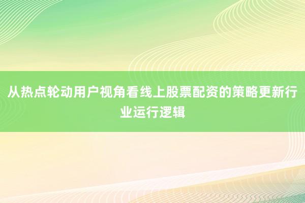 从热点轮动用户视角看线上股票配资的策略更新行业运行逻辑