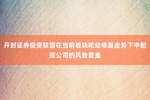开封证券投资联盟在当前板块轮动修复走势下中配资公司的风险覆盖
