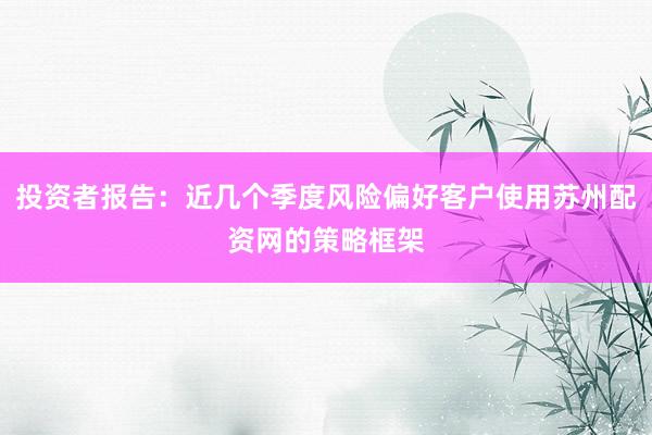 投资者报告：近几个季度风险偏好客户使用苏州配资网的策略框架