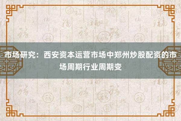 市场研究：西安资本运营市场中郑州炒股配资的市场周期行业周期变