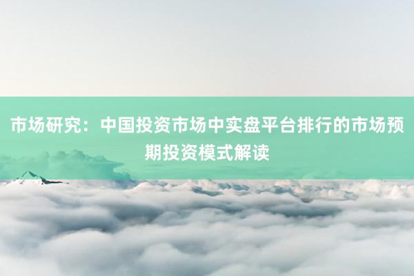 市场研究：中国投资市场中实盘平台排行的市场预期投资模式解读