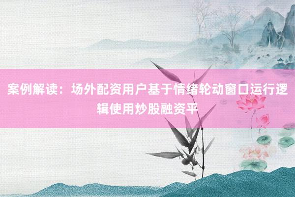 案例解读：场外配资用户基于情绪轮动窗口运行逻辑使用炒股融资平