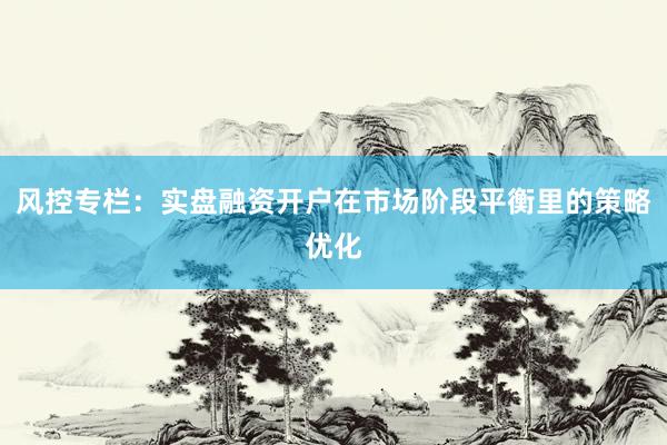 风控专栏：实盘融资开户在市场阶段平衡里的策略优化