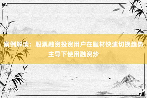 案例解读：股票融资投资用户在题材快速切换趋势主导下使用融资炒