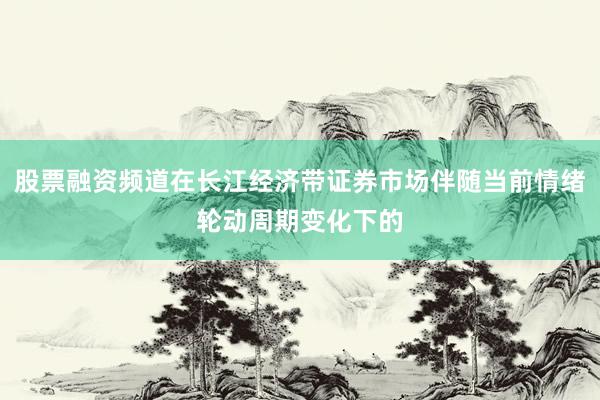 股票融资频道在长江经济带证券市场伴随当前情绪轮动周期变化下的