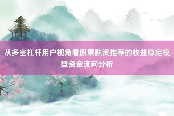 从多空杠杆用户视角看股票融资推荐的收益稳定模型资金流向分析