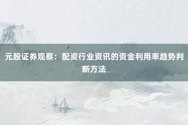 元股证券观察：配资行业资讯的资金利用率趋势判断方法