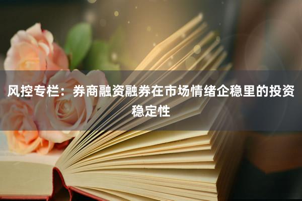 风控专栏：券商融资融券在市场情绪企稳里的投资稳定性