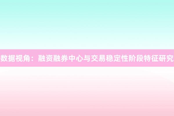 数据视角：融资融券中心与交易稳定性阶段特征研究