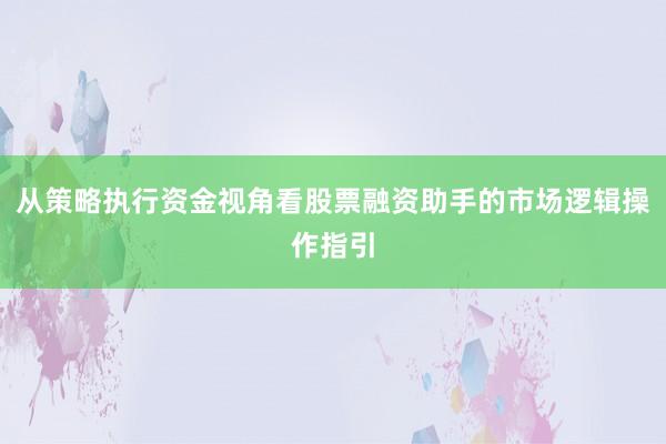 从策略执行资金视角看股票融资助手的市场逻辑操作指引