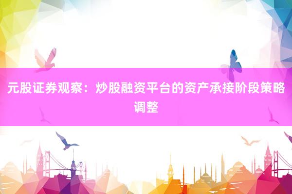 元股证券观察：炒股融资平台的资产承接阶段策略调整