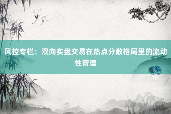 风控专栏：双向实盘交易在热点分散格局里的流动性管理