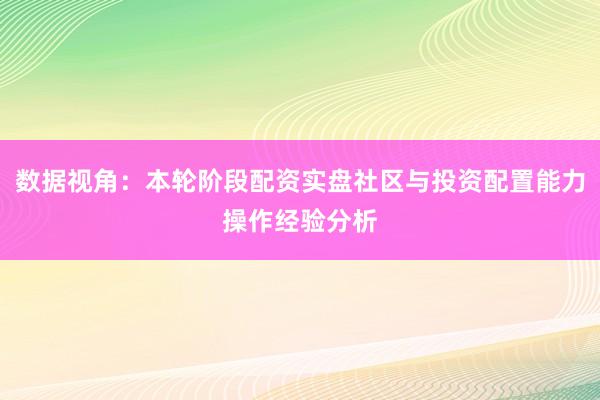 数据视角：本轮阶段配资实盘社区与投资配置能力操作经验分析