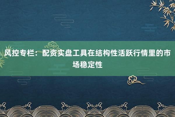 风控专栏：配资实盘工具在结构性活跃行情里的市场稳定性