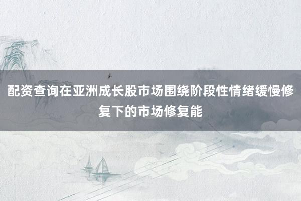 配资查询在亚洲成长股市场围绕阶段性情绪缓慢修复下的市场修复能
