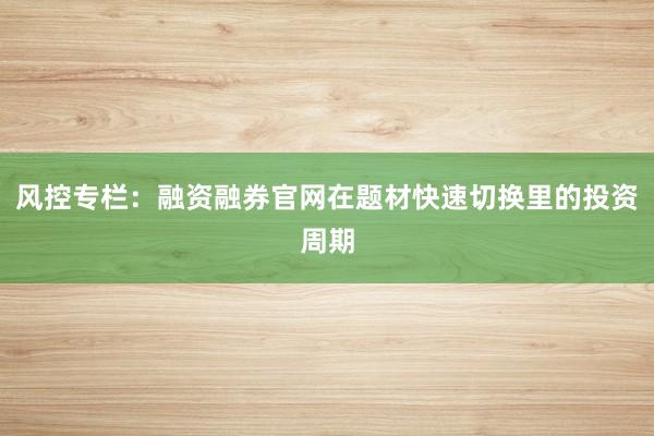 风控专栏：融资融券官网在题材快速切换里的投资周期