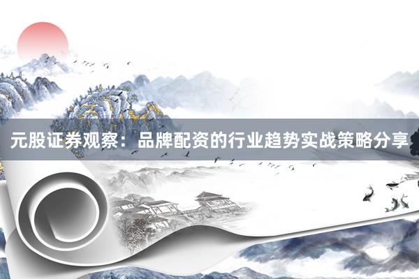 元股证券观察：品牌配资的行业趋势实战策略分享