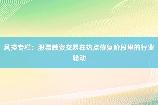 风控专栏：股票融资交易在热点修复阶段里的行业轮动
