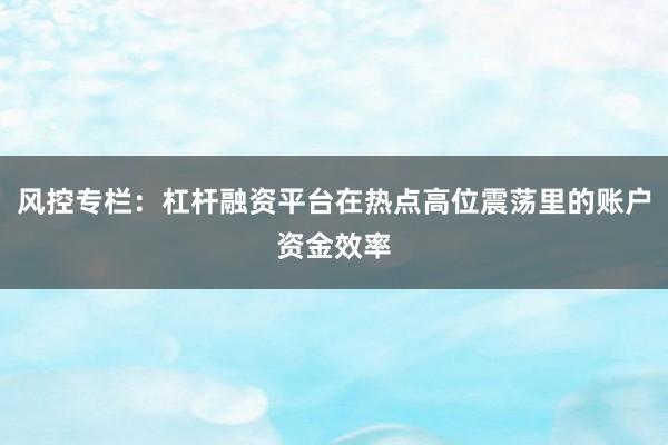 风控专栏：杠杆融资平台在热点高位震荡里的账户资金效率