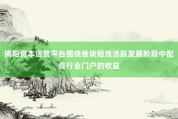 揭阳资本运营平台围绕板块短线活跃发展阶段中配资行业门户的收益