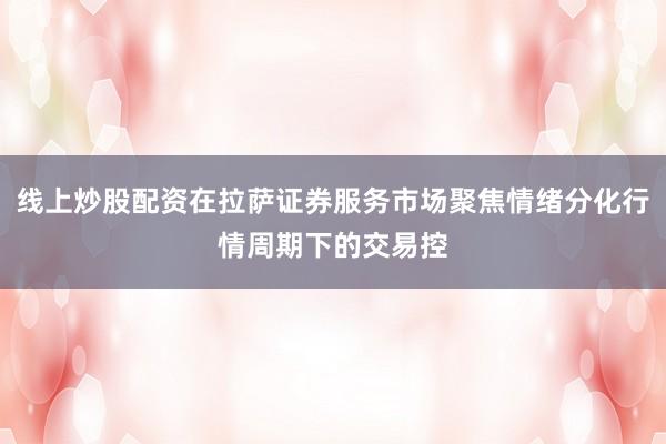 线上炒股配资在拉萨证券服务市场聚焦情绪分化行情周期下的交易控