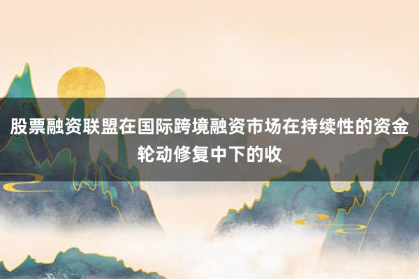 股票融资联盟在国际跨境融资市场在持续性的资金轮动修复中下的收