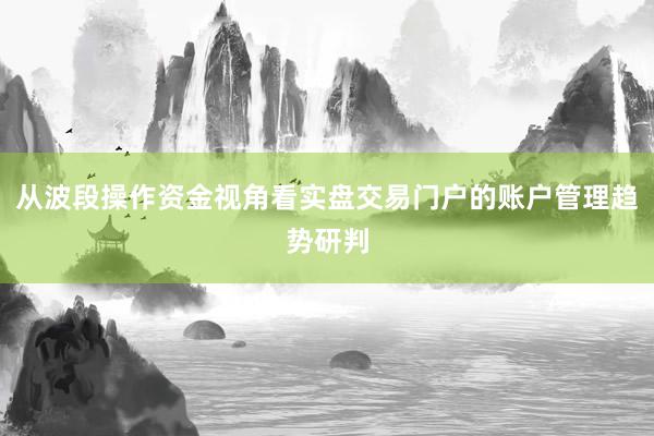 从波段操作资金视角看实盘交易门户的账户管理趋势研判