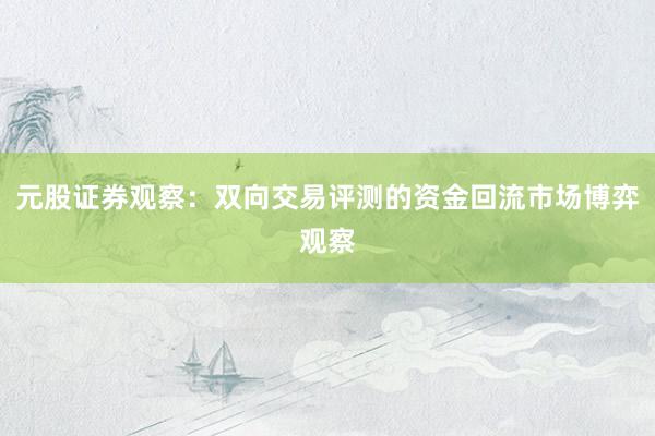 元股证券观察：双向交易评测的资金回流市场博弈观察