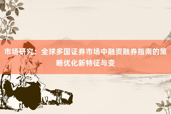 市场研究：全球多国证券市场中融资融券指南的策略优化新特征与变