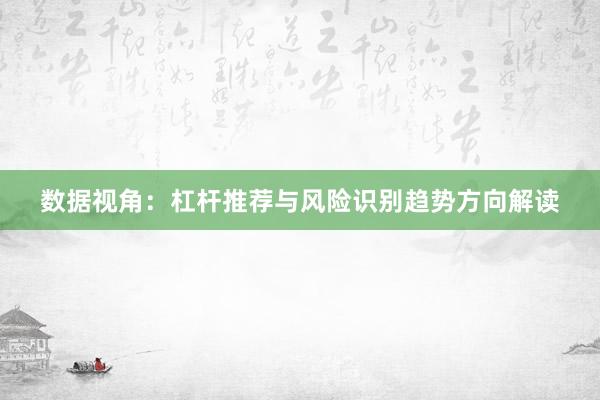 数据视角：杠杆推荐与风险识别趋势方向解读