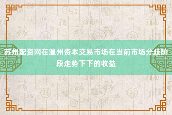 苏州配资网在温州资本交易市场在当前市场分歧阶段走势下下的收益