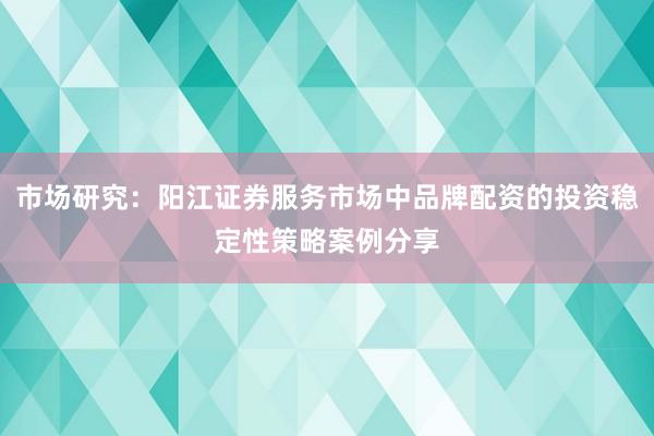 市场研究：阳江证券服务市场中品牌配资的投资稳定性策略案例分享